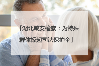 湖北咸安检察：为特殊群体撑起司法保护伞