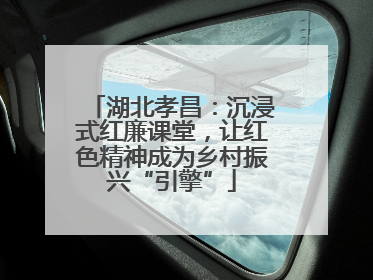 湖北孝昌：沉浸式红廉课堂，让红色精神成为乡村振兴“引擎”