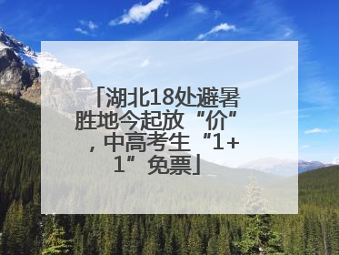 湖北18处避暑胜地今起放“价”，中高考生“1+1”免票