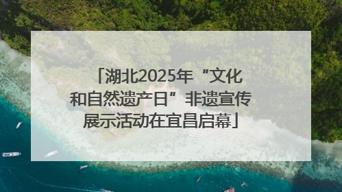 湖北2025年“文化和自然遗产日”非遗宣传展示活动在宜昌启幕