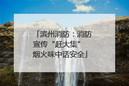 滨州消防：消防宣传“赶大集” 烟火味中话安全