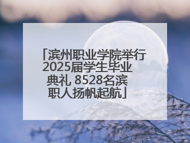 滨州职业学院举行2025届学生毕业典礼 8528名滨职人扬帆起航