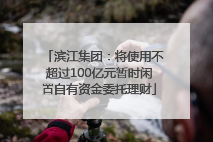 滨江集团：将使用不超过100亿元暂时闲置自有资金委托理财