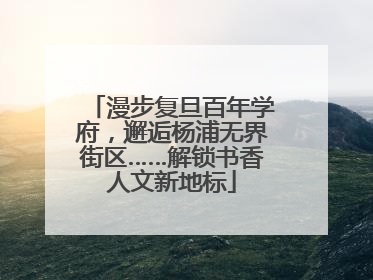 漫步复旦百年学府，邂逅杨浦无界街区……解锁书香人文新地标
