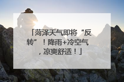 菏泽天气即将“反转”！降雨+冷空气，凉爽舒适！