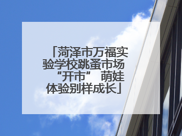 菏泽市万福实验学校跳蚤市场“开市” 萌娃体验别样成长