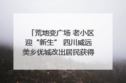 荒地变广场 老小区迎“新生” 四川威远美乡优城改出居民获得感｜万千气象看四川