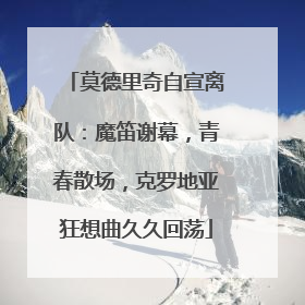莫德里奇自宣离队：魔笛谢幕，青春散场，克罗地亚狂想曲久久回荡