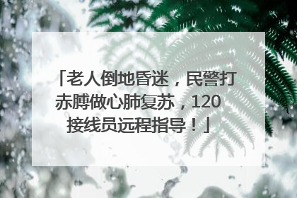 老人倒地昏迷，民警打赤膊做心肺复苏，120接线员远程指导！