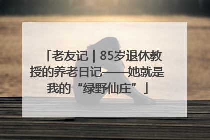 老友记｜85岁退休教授的养老日记——她就是我的“绿野仙庄”