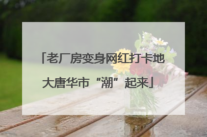 老厂房变身网红打卡地 大唐华市“潮”起来