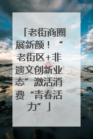 老街商圈展新颜！“老街区+非遗文创新业态”激活消费“青春活力”