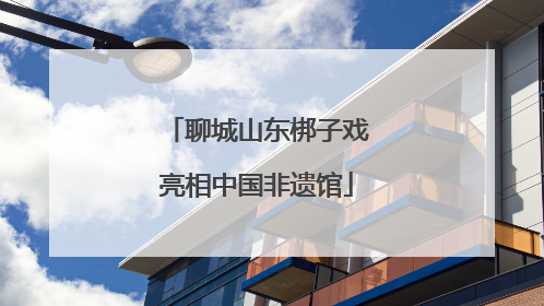 聊城山东梆子戏亮相中国非遗馆
