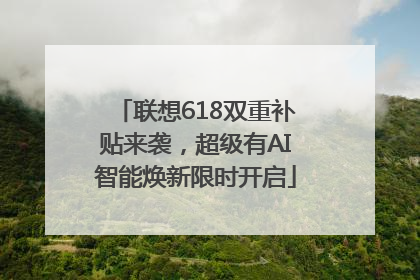 联想618双重补贴来袭，超级有AI智能焕新限时开启