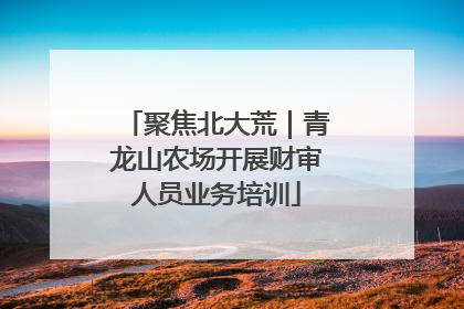 聚焦北大荒｜青龙山农场开展财审人员业务培训
