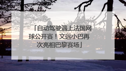 自动驾驶遇上法国网球公开赛！文远小巴再次亮相巴黎赛场