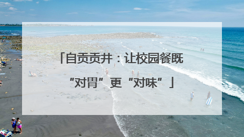 自贡贡井：让校园餐既“对胃”更“对味”