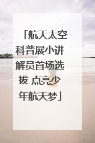 航天太空科普展小讲解员首场选拔 点亮少年航天梦