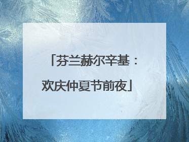 芬兰赫尔辛基：欢庆仲夏节前夜