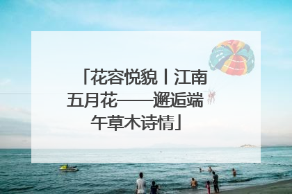 花容悦貌丨江南五月花——邂逅端午草木诗情