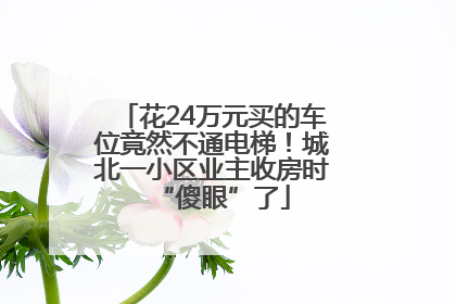 花24万元买的车位竟然不通电梯！城北一小区业主收房时“傻眼”了
