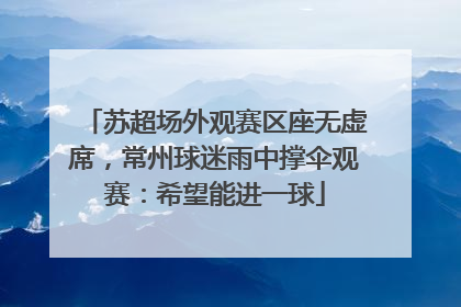 苏超场外观赛区座无虚席，常州球迷雨中撑伞观赛：希望能进一球