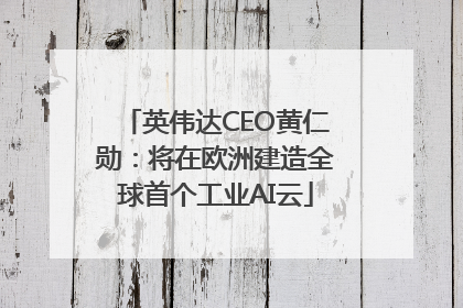 英伟达CEO黄仁勋：将在欧洲建造全球首个工业AI云