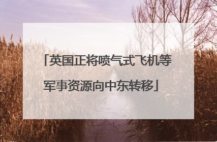 英国正将喷气式飞机等军事资源向中东转移