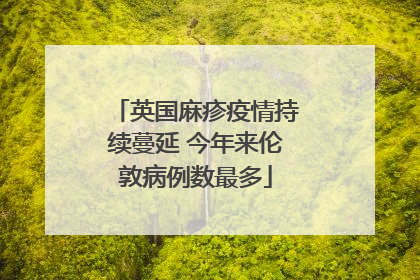 英国麻疹疫情持续蔓延 今年来伦敦病例数最多