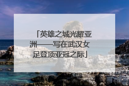 英雄之城光耀亚洲——写在武汉女足登顶亚冠之际
