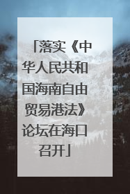 落实《中华人民共和国海南自由贸易港法》论坛在海口召开
