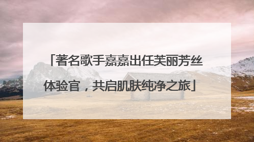 著名歌手嘉嘉出任芙丽芳丝体验官，共启肌肤纯净之旅