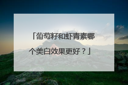 葡萄籽和虾青素哪个美白效果更好？