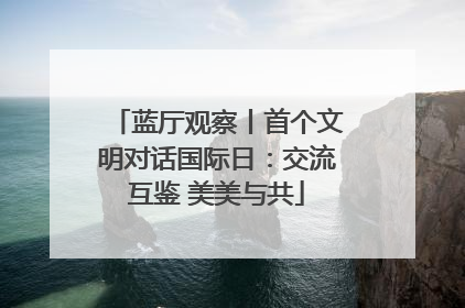 蓝厅观察丨首个文明对话国际日：交流互鉴 美美与共