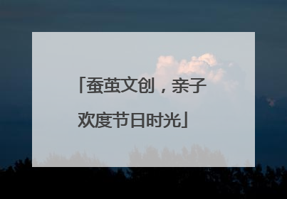 蚕茧文创，亲子欢度节日时光