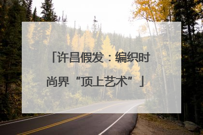 许昌假发：编织时尚界“顶上艺术”