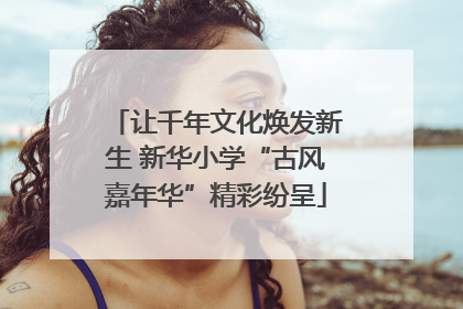让千年文化焕发新生 新华小学“古风嘉年华”精彩纷呈