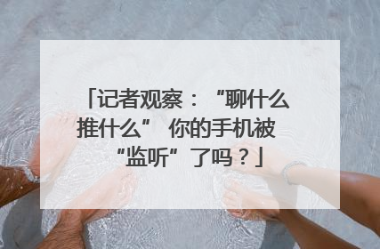 记者观察：“聊什么推什么” 你的手机被“监听”了吗？
