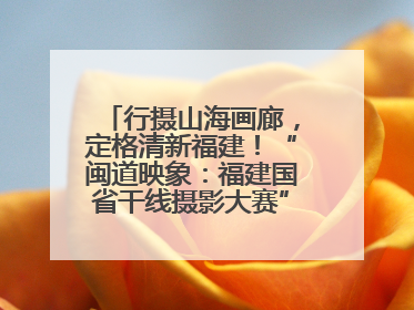 行摄山海画廊，定格清新福建！“闽道映象：福建国省干线摄影大赛”火热开启！