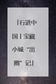 行进中国丨宝藏小城“出圈”记