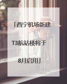 西宁机场新建T3航站楼将于8月启用