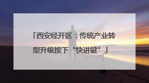 西安经开区：传统产业转型升级按下“快进键”