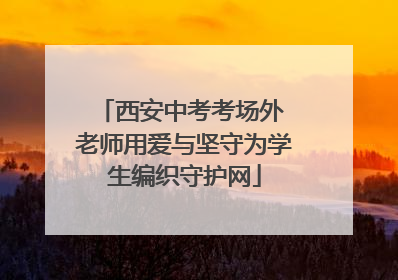 西安中考考场外 老师用爱与坚守为学生编织守护网