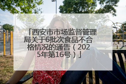 西安市市场监督管理局关于6批次食品不合格情况的通告（2025年第16号）