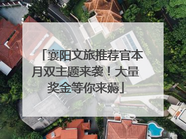 襄阳文旅推荐官本月双主题来袭！大量奖金等你来薅
