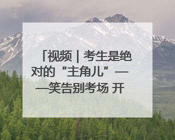 视频｜考生是绝对的“主角儿”——笑告别考场 开始规划假期