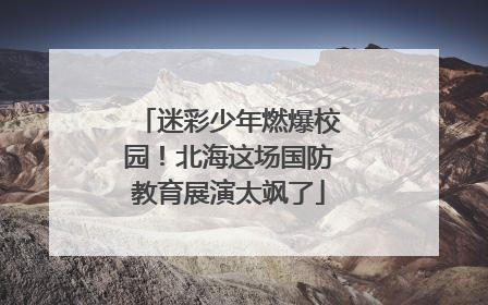 迷彩少年燃爆校园！北海这场国防教育展演太飒了