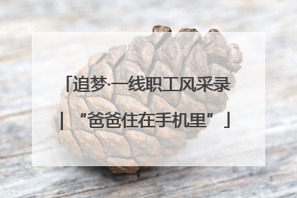 追梦·一线职工风采录｜“爸爸住在手机里”