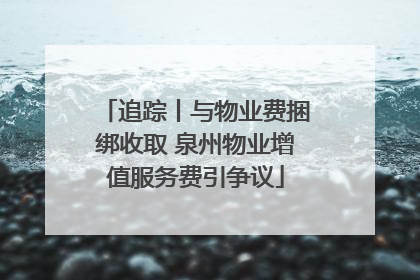 追踪丨与物业费捆绑收取 泉州物业增值服务费引争议