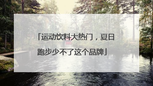 运动饮料大热门，夏日跑步少不了这个品牌